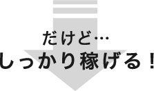 だけど…しっかり稼げる!