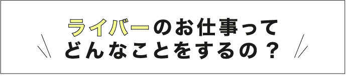 ライバーのお仕事ってどんなことをするの?